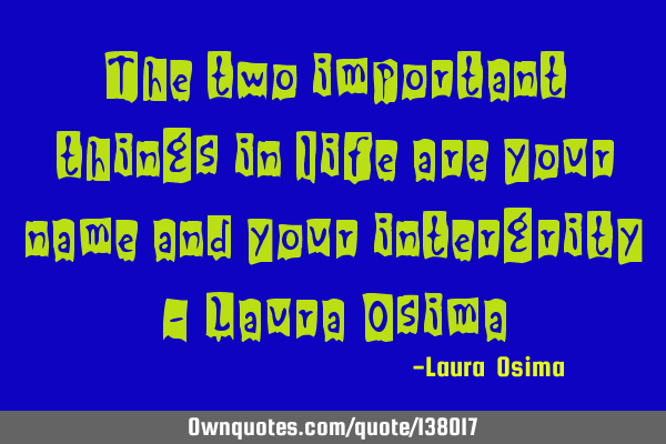 The two important things in life are your name and your intergrity - Laura O