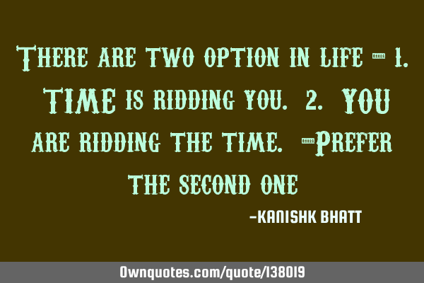 There are two option in life - 1. TIME is ridding you. 2. YOU are ridding the time. -Prefer the