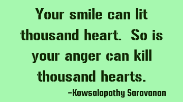 Your smile can lit thousand heart. So is your anger can kill thousand hearts.