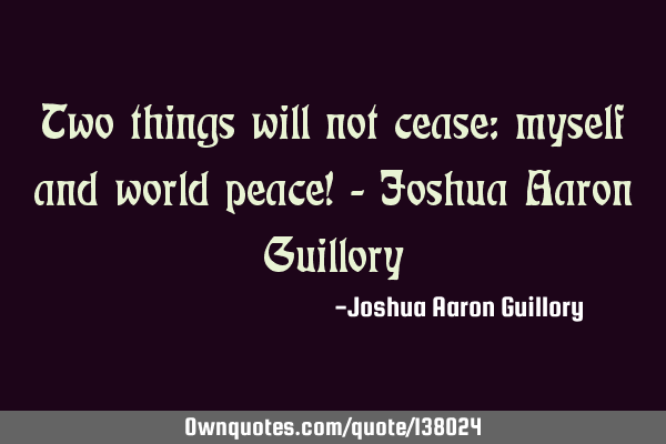 Two things will not cease: myself and world peace! - Joshua Aaron G