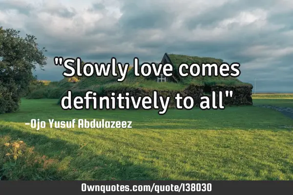 "Slowly love comes definitively to all"