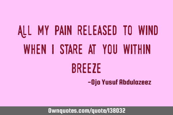 "All my pain released to wind when I stare at you within breeze"