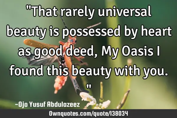 "That rarely universal beauty is possessed by heart as good deed, My Oasis I found this beauty with