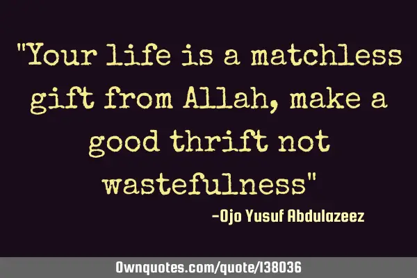 "Your life is a matchless gift from Allah, make a good thrift not wastefulness"