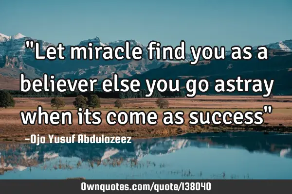 "Let miracle find you as a believer else you go astray when its come as success"