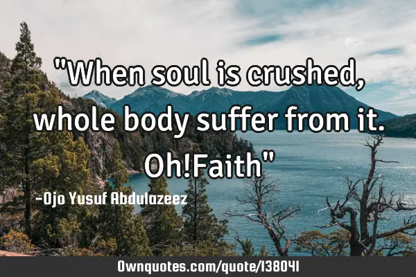 "When soul is crushed, whole body suffer from it. Oh!Faith"