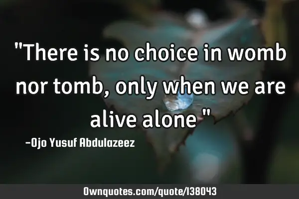 "There is no choice in womb nor tomb, only when we are alive alone "