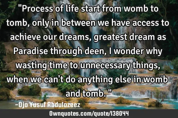 "Process of life start from womb to tomb, only in between we have access to achieve our dreams,