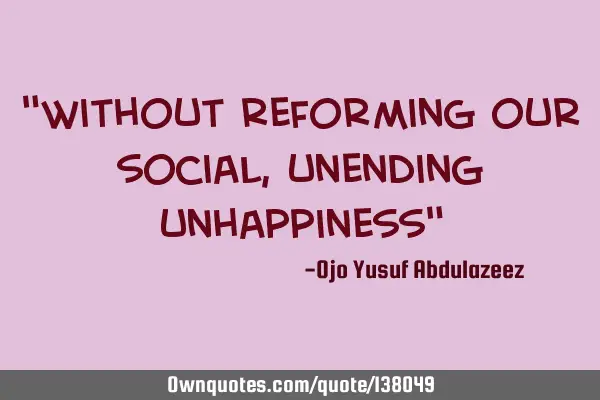 "Without reforming our social, unending unhappiness"