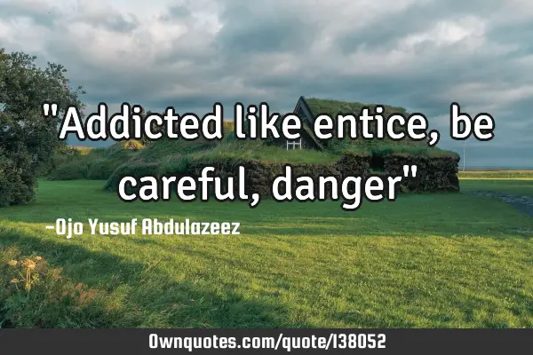 "Addicted like entice, be careful, danger"
