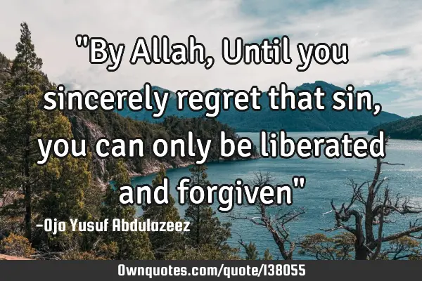 "By Allah, Until you sincerely regret that sin, you can only be liberated and forgiven"