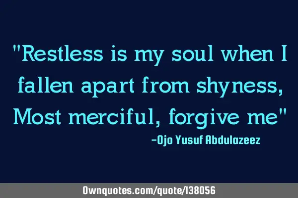 "Restless is my soul when I fallen apart from shyness , Most merciful, forgive me"