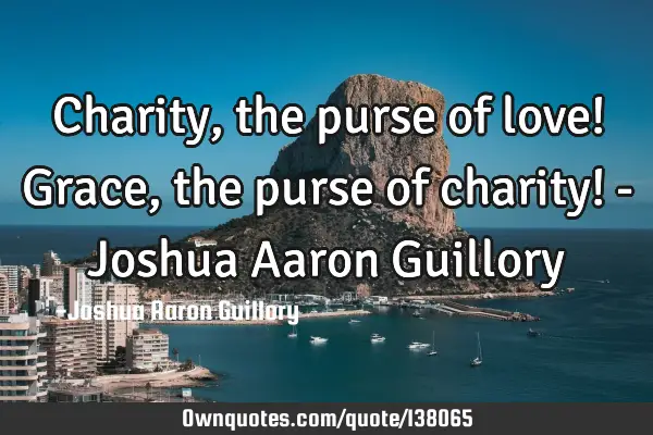 Charity, the purse of love! Grace, the purse of charity! - Joshua Aaron G