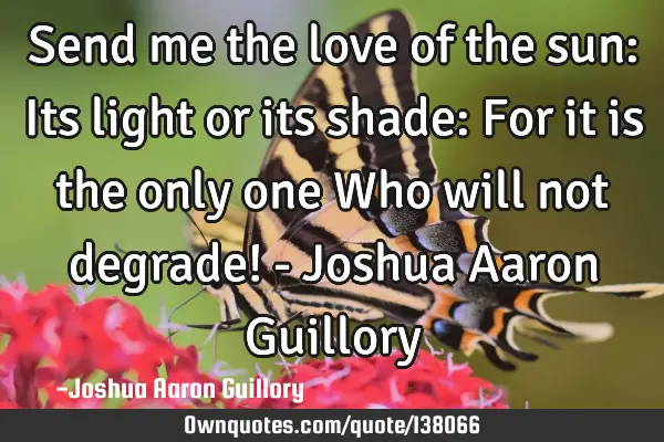 Send me the love of the sun: Its light or its shade: For it is the only one Who will not degrade! -