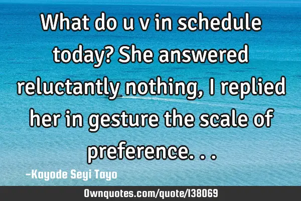 What do u v in schedule today? She answered reluctantly nothing, I replied her in gesture the scale