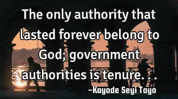 The only authority that lasted forever belong to God; government authorities is tenure...