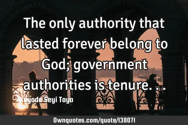 The only authority that lasted forever belong to God; government authorities is