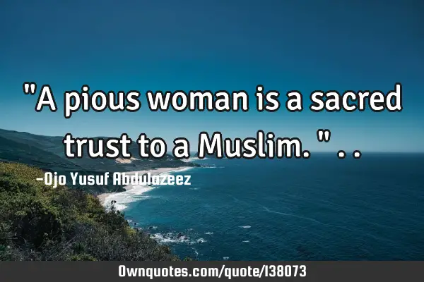 "A pious woman is a sacred trust to a Muslim."