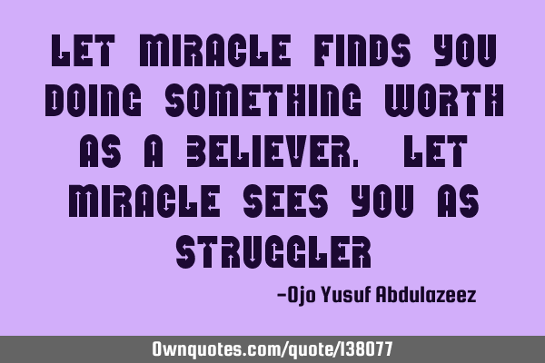 Let miracle finds you doing something worth as a believer. Let miracle sees you as