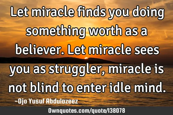 Let miracle finds you doing something worth as a believer. Let miracle sees you as struggler,