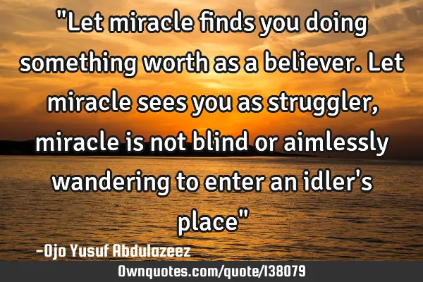 "Let miracle finds you doing something worth as a believer. Let miracle sees you as struggler,