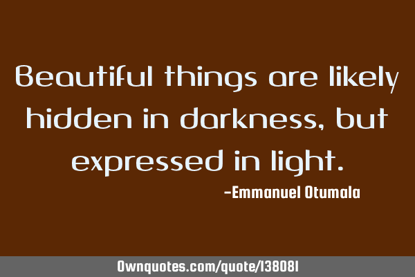 Beautiful things are likely hidden in darkness, but expressed in