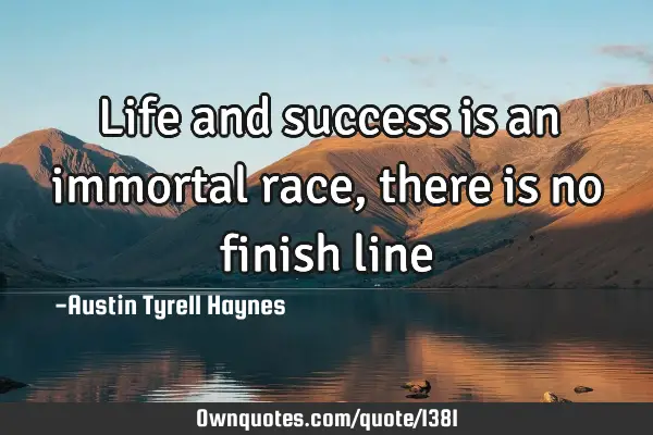 Life and success is an immortal race, there is no finish