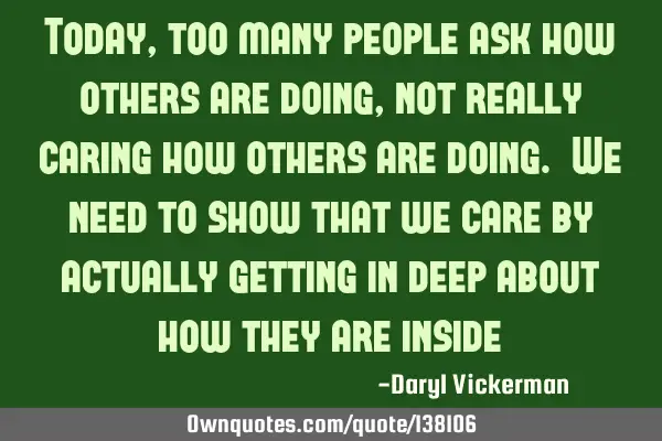Today, too many people ask how others are doing, not really caring how others are doing. We need to