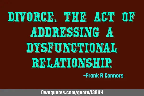 Divorce, The act of addressing a dysfunctional
