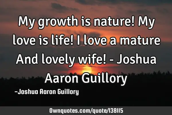 My growth is nature! My love is life! I love a mature And lovely wife! - Joshua Aaron G