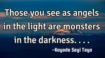 Those you see as angels in the light are monsters in the darkness....