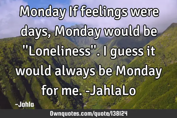 Monday If feelings were days, Monday would be 