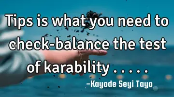 Tips is what you need to check-balance the test of karability .....