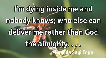 I'm dying inside me and nobody knows; who else can deliver me rather than God the almighty....