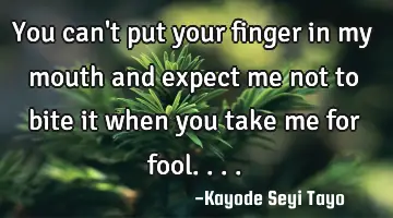 You can't put your finger in my mouth and expect me not to bite it when you take me for fool....