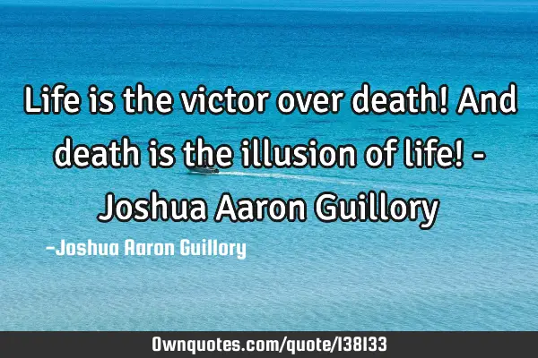 Life is the victor over death! And death is the illusion of life! - Joshua Aaron G