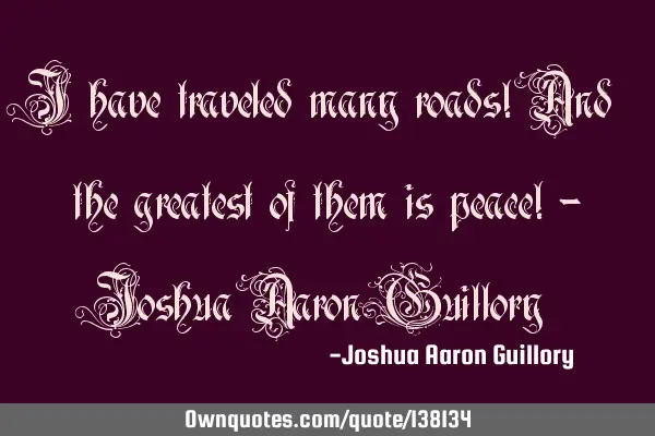 I have traveled many roads! And the greatest of them is peace! - Joshua Aaron G