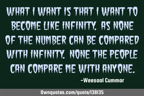 What I want is that I want to become like INFINITY. As none of the number can be compared with INFIN