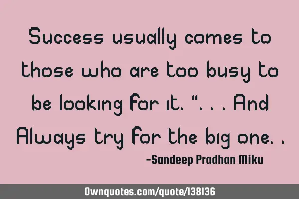 Success usually comes to those who are too busy to be looking for it."...and Always try for the big