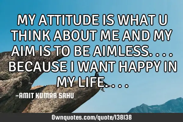 MY ATTITUDE IS WHAT U THINK ABOUT ME AND MY AIM IS TO BE AIMLESS.... BECAUSE I WANT HAPPY IN MY LIFE