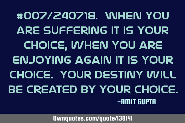#007/240718. When You are suffering it is your choice, when you are enjoying again it is your