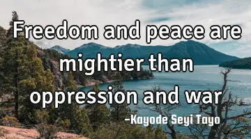 Freedom and peace are mightier than oppression and war