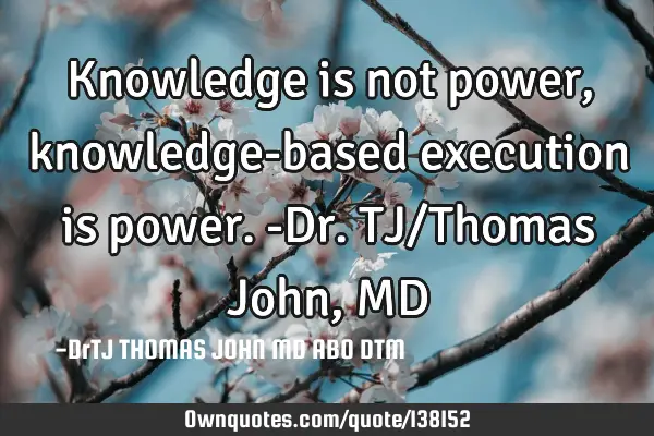 Knowledge is not power, knowledge-based execution is power.-Dr.TJ/Thomas John,MD