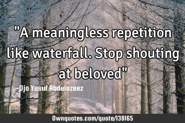 "A meaningless repetition like waterfall. Stop shouting at beloved"