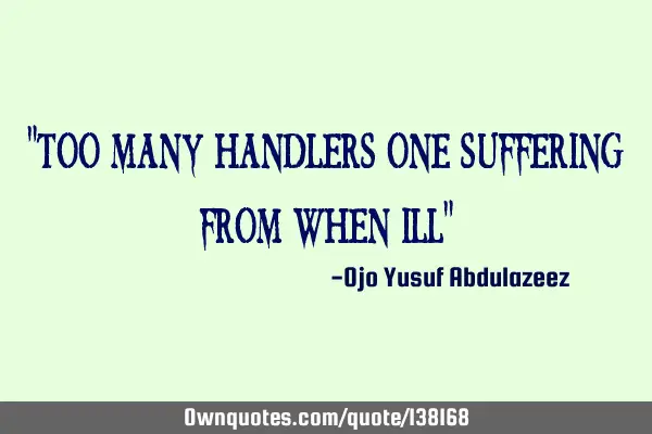 "Too many handlers one suffering from when ill"