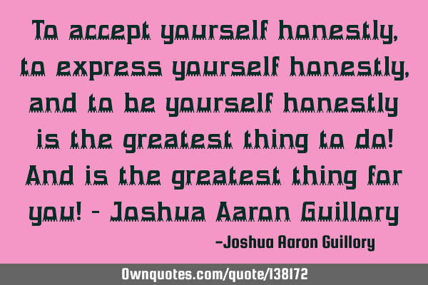 To accept yourself honestly, to express yourself honestly, and to be yourself honestly is the