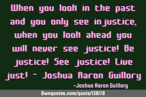 When you look in the past and you only see injustice, when you look ahead you will never see