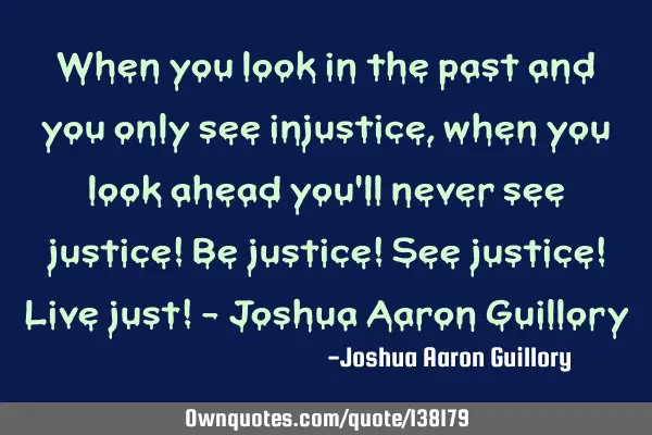 When you look in the past and you only see injustice, when you look ahead you