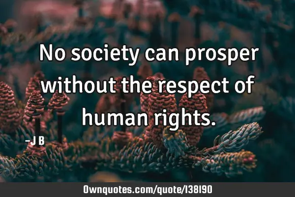 No society can prosper without the respect of human