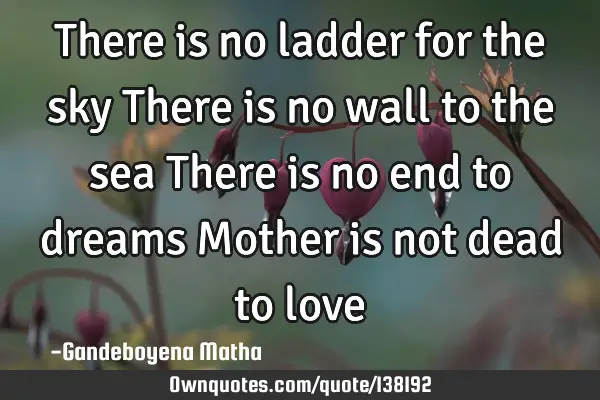 There is no ladder for the sky There is no wall to the sea There is no end to dreams Mother is not